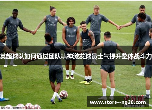 英超球队如何通过团队精神激发球员士气提升整体战斗力