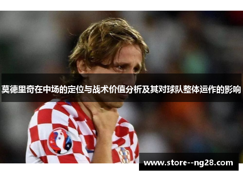 莫德里奇在中场的定位与战术价值分析及其对球队整体运作的影响