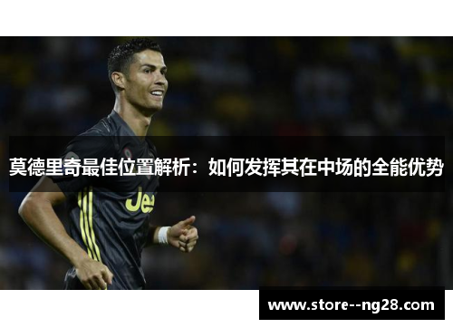 莫德里奇最佳位置解析：如何发挥其在中场的全能优势
