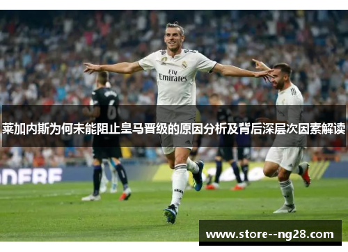 莱加内斯为何未能阻止皇马晋级的原因分析及背后深层次因素解读