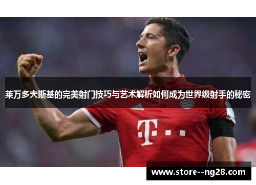 莱万多夫斯基的完美射门技巧与艺术解析如何成为世界级射手的秘密