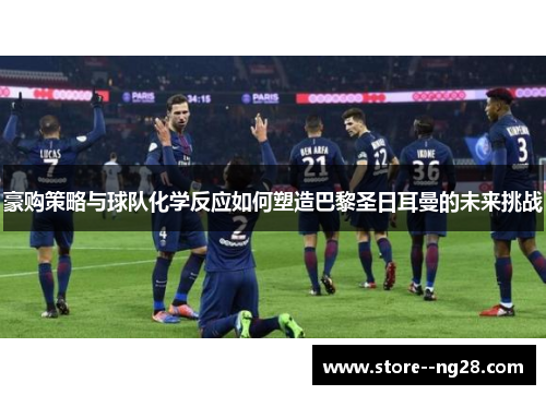 豪购策略与球队化学反应如何塑造巴黎圣日耳曼的未来挑战