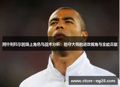 阿什利科尔的场上角色与战术分析：防守大师的进攻视角与全能贡献