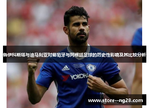 鲁伊科斯塔与迪马利亚对葡萄牙与阿根廷足球的历史性影响及其比较分析