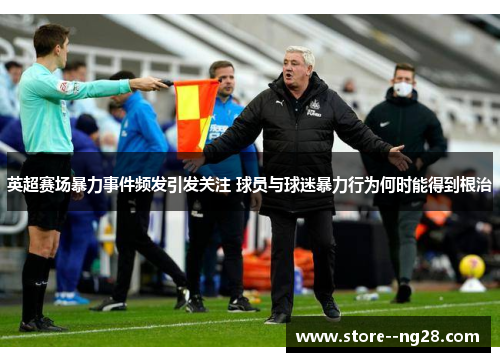 英超赛场暴力事件频发引发关注 球员与球迷暴力行为何时能得到根治