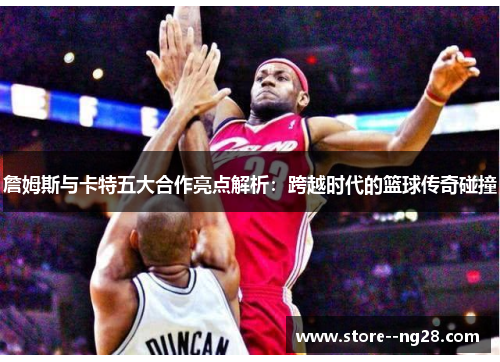詹姆斯与卡特五大合作亮点解析：跨越时代的篮球传奇碰撞