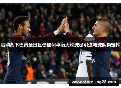 豪购潮下巴黎圣日耳曼如何平衡大牌球员引进与球队稳定性