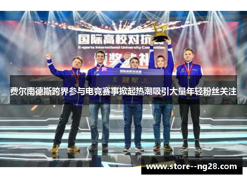 费尔南德斯跨界参与电竞赛事掀起热潮吸引大量年轻粉丝关注