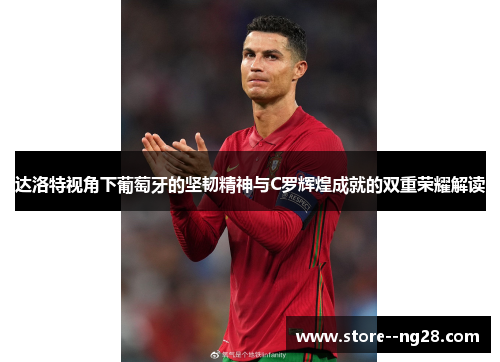 达洛特视角下葡萄牙的坚韧精神与C罗辉煌成就的双重荣耀解读