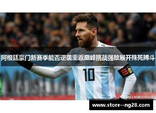阿根廷豪门新赛季能否逆袭重返巅峰挑战强敌展开殊死搏斗 阿根廷豪门新赛季能否逆袭重返巅峰挑战强敌展开殊死搏斗