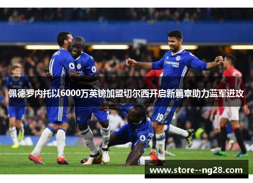 佩德罗内托以6000万英镑加盟切尔西开启新篇章助力蓝军进攻