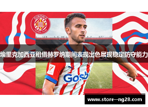 埃里克加西亚租借赫罗纳期间表现出色展现稳定防守能力 埃里克加西亚租借赫罗纳期间表现出色展现稳定防守能力