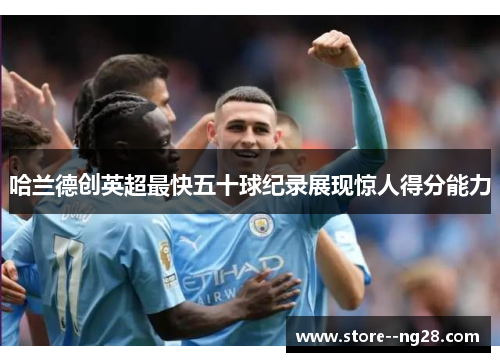 哈兰德创英超最快五十球纪录展现惊人得分能力