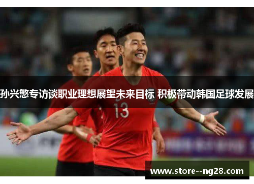 孙兴慜专访谈职业理想展望未来目标 积极带动韩国足球发展