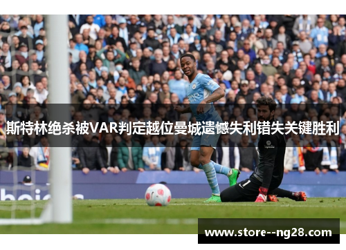 斯特林绝杀被VAR判定越位曼城遗憾失利错失关键胜利 斯特林绝杀被VAR判定越位曼城遗憾失利错失关键胜利