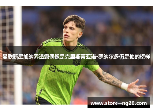 曼联新星加纳乔透露偶像是克里斯蒂亚诺·罗纳尔多仍是他的榜样 曼联新星加纳乔透露偶像是克里斯蒂亚诺·罗纳尔多仍是他的榜样