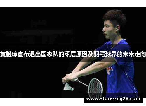 黄雅琼宣布退出国家队的深层原因及羽毛球界的未来走向