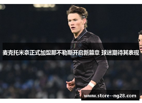 麦克托米奈正式加盟那不勒斯开启新篇章 球迷期待其表现